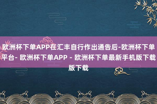 欧洲杯下单APP在汇丰自行作出通告后-欧洲杯下单平台- 欧洲杯下单APP - 欧洲杯下单最新手机版下载