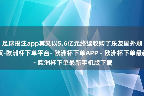 足球投注app其又以5.6亿元络续收购了乐友国外剩余的35%股权-欧洲杯下单平台- 欧洲杯下单APP - 欧洲杯下单最新手机版下载