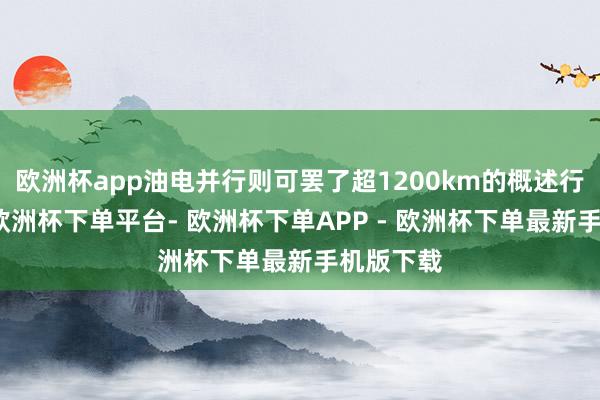 欧洲杯app油电并行则可罢了超1200km的概述行驶里程-欧洲杯下单平台- 欧洲杯下单APP - 欧洲杯下单最新手机版下载