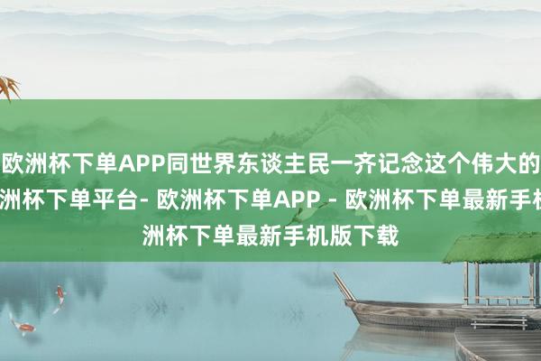 欧洲杯下单APP同世界东谈主民一齐记念这个伟大的日子-欧洲杯下单平台- 欧洲杯下单APP - 欧洲杯下单最新手机版下载