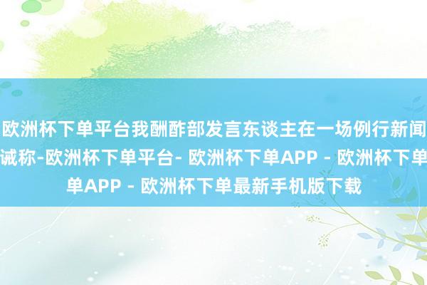 欧洲杯下单平台我酬酢部发言东谈主在一场例行新闻发布会上发出劝诫称-欧洲杯下单平台- 欧洲杯下单APP - 欧洲杯下单最新手机版下载
