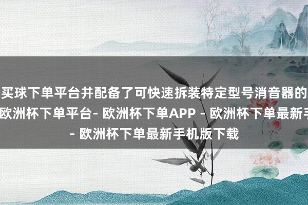 买球下单平台并配备了可快速拆装特定型号消音器的枪口装配-欧洲杯下单平台- 欧洲杯下单APP - 欧洲杯下单最新手机版下载