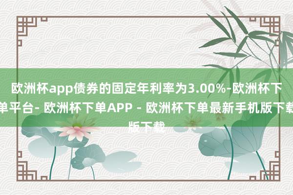欧洲杯app债券的固定年利率为3.00%-欧洲杯下单平台- 欧洲杯下单APP - 欧洲杯下单最新手机版下载