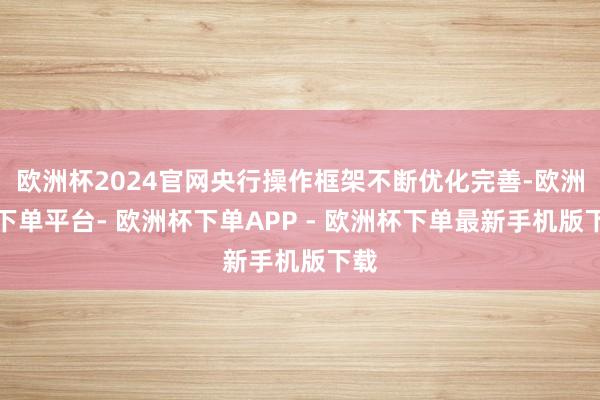 欧洲杯2024官网央行操作框架不断优化完善-欧洲杯下单平台- 欧洲杯下单APP - 欧洲杯下单最新手机版下载