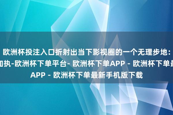 欧洲杯投注入口折射出当下影视圈的一个无理步地：成本与名导的加执-欧洲杯下单平台- 欧洲杯下单APP - 欧洲杯下单最新手机版下载