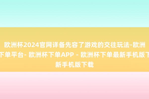 欧洲杯2024官网详备先容了游戏的交往玩法-欧洲杯下单平台- 欧洲杯下单APP - 欧洲杯下单最新手机版下载