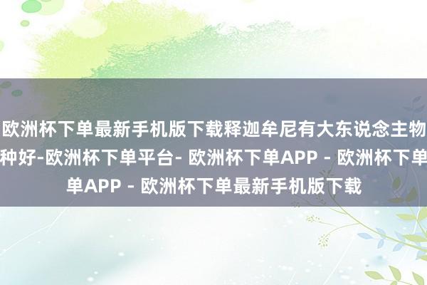 欧洲杯下单最新手机版下载释迦牟尼有大东说念主物三十二相和八十种好-欧洲杯下单平台- 欧洲杯下单APP - 欧洲杯下单最新手机版下载