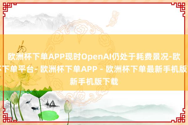 欧洲杯下单APP现时OpenAI仍处于耗费景况-欧洲杯下单平台- 欧洲杯下单APP - 欧洲杯下单最新手机版下载