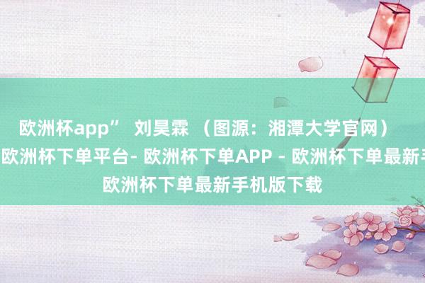 欧洲杯app”  刘昊霖 （图源：湘潭大学官网）  26日上昼-欧洲杯下单平台- 欧洲杯下单APP - 欧洲杯下单最新手机版下载