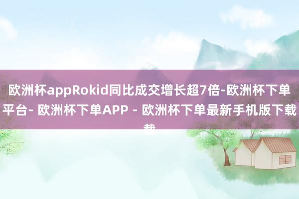 欧洲杯appRokid同比成交增长超7倍-欧洲杯下单平台- 欧洲杯下单APP - 欧洲杯下单最新手机版下载