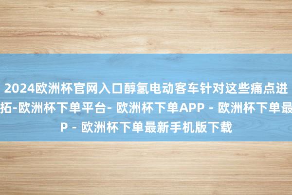 2024欧洲杯官网入口醇氢电动客车针对这些痛点进行深度技能开拓-欧洲杯下单平台- 欧洲杯下单APP - 欧洲杯下单最新手机版下载