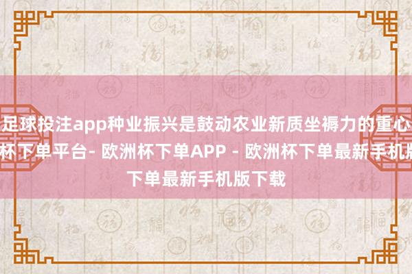 足球投注app种业振兴是鼓动农业新质坐褥力的重心-欧洲杯下单平台- 欧洲杯下单APP - 欧洲杯下单最新手机版下载