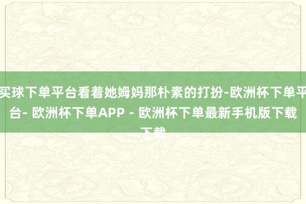 买球下单平台看着她姆妈那朴素的打扮-欧洲杯下单平台- 欧洲杯下单APP - 欧洲杯下单最新手机版下载