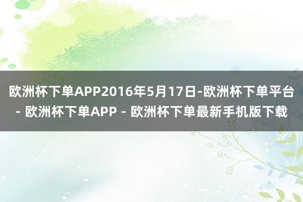 欧洲杯下单APP2016年5月17日-欧洲杯下单平台- 欧洲杯下单APP - 欧洲杯下单最新手机版下载