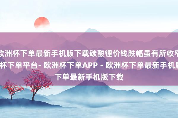 欧洲杯下单最新手机版下载碳酸锂价钱跌幅虽有所收窄-欧洲杯下单平台- 欧洲杯下单APP - 欧洲杯下单最新手机版下载