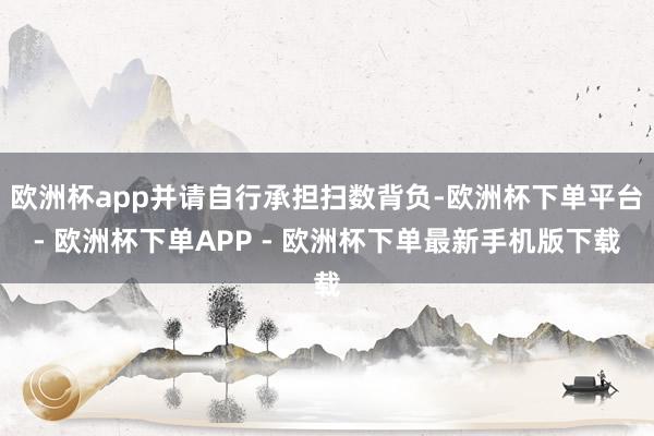 欧洲杯app并请自行承担扫数背负-欧洲杯下单平台- 欧洲杯下单APP - 欧洲杯下单最新手机版下载