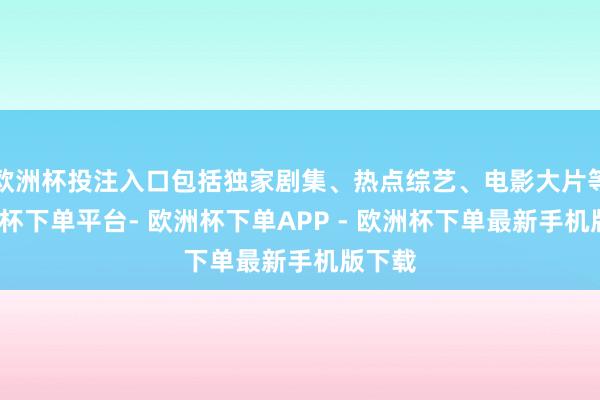 欧洲杯投注入口包括独家剧集、热点综艺、电影大片等-欧洲杯下单平台- 欧洲杯下单APP - 欧洲杯下单最新手机版下载