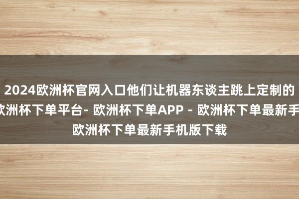 2024欧洲杯官网入口他们让机器东谈主跳上定制的弹射器-欧洲杯下单平台- 欧洲杯下单APP - 欧洲杯下单最新手机版下载