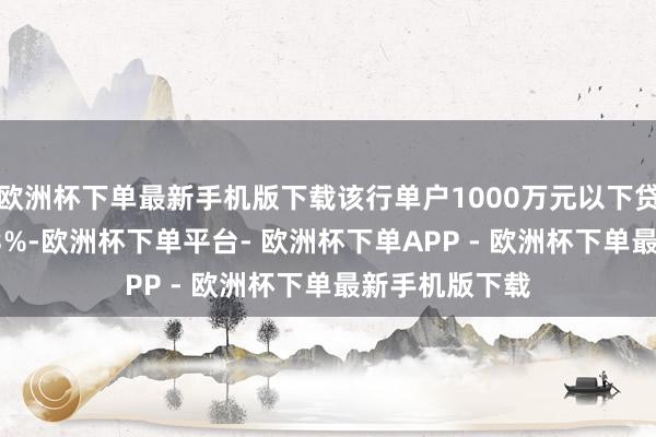欧洲杯下单最新手机版下载该行单户1000万元以下贷款占比达71.3%-欧洲杯下单平台- 欧洲杯下单APP - 欧洲杯下单最新手机版下载